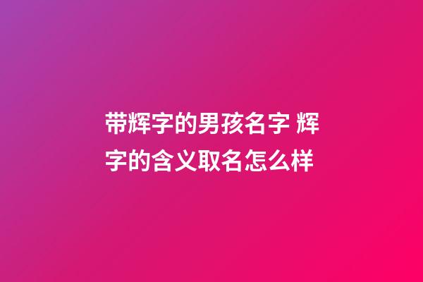 带辉字的男孩名字 辉字的含义取名怎么样